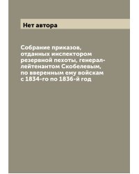 Собрание приказов, отданных инспектором резервной пехоты, генерал-лейтенантом Скобелевым, по вверенным ему войскам с 1834-го по 1836-й год