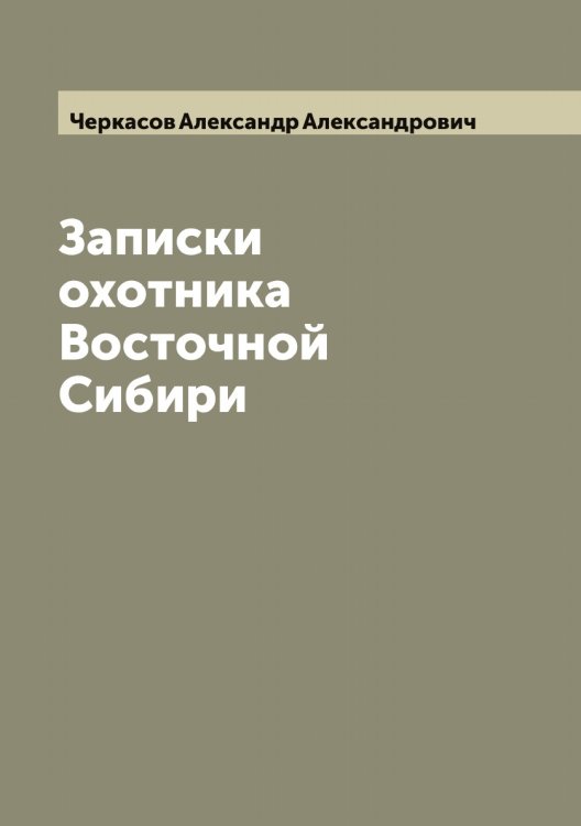 Обложка книги «Записки охотника Восточной Сибири» — Черкасов Александр Александрович, ISBN 9785521300235
