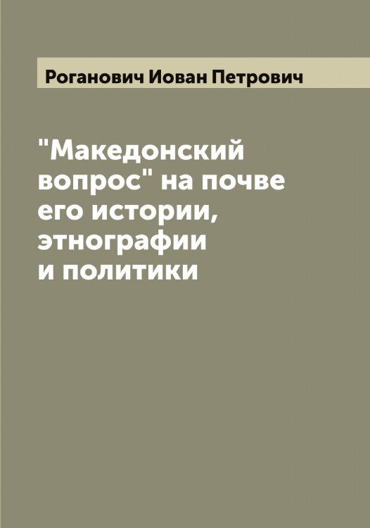 Обложка книги «"Македонский вопрос" на почве его истории, этнографии и политики» — Роганович Иован Петрович, ISBN 9785519808675