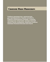 Учебное руководство к архитектуре, для преподавания в Горном институте, Главном инженерном училище, Училище гражданских инженеров, Кондукторской школе Путей сообщения, Морском учебном экипаже,Технологическом институте