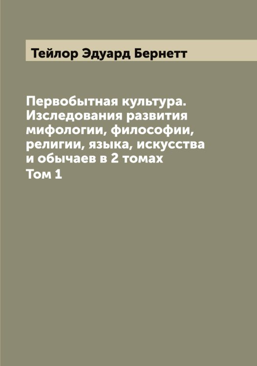 Обложка книги «Первобытная культура. Изследования развития мифологии, философии, религии, языка, искусства и обычаев в 2 томах» — Тейлор Эдуард Бернетт, ISBN 9785519764254