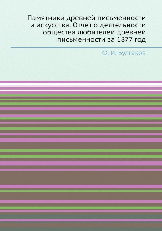 Памятники древней письменности и искусства. Отчет о деятельности общества любителей древней письменности за 1877 год Обложка книги «Памятники древней письменности и искусства. Отчет о деятельности общества любителей древней письменности за 1877 год» — Ф. И. Булгаков, ISBN 9785518054226