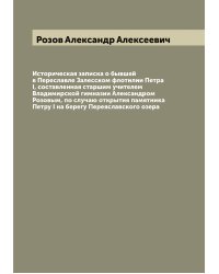 Историческая записка о бывшей в Переславле Залесском флотилии Петра I, составленная старшим учителем Владимирской гимназии Александром Розовым, по случаю открытия памятника Петру I на берегу Переяславского озера