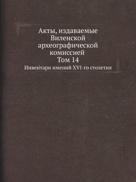 Акты, издаваемые Виленской археографической комиссией Том 14 Обложка книги «Акты, издаваемые Виленской археографической комиссией Том 14» — Нет автора, ISBN 9785424138966
