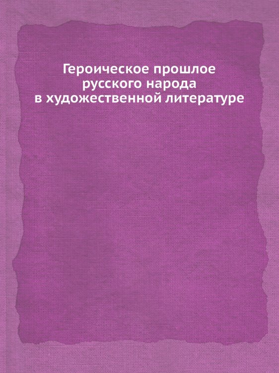 Героическое прошлое русского народа в художественной литературе Обложка книги «Героическое прошлое русского народа в художественной литературе» — Нет автора, ISBN 9785458555715