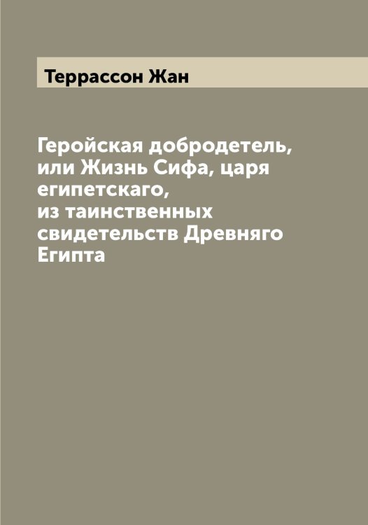 Обложка книги «Геройская добродетель, или Жизнь Сифа, царя египетскаго, из таинственных свидетельств Древняго Египта» — Террассон Жан, ISBN 9785519765725