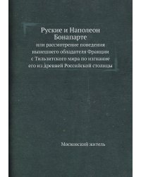 Руские и Наполеон Бонапарте, или рассмотрение поведения нынешнего обладателя Франции с Тильзитского мира по изгнание его из древней Российской столицы