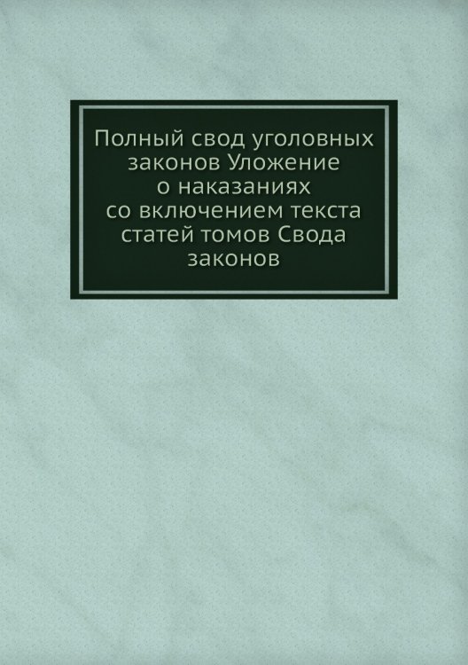 Полный свод уголовных законов Уложение о наказаниях со включением текста статей томов Свода законов