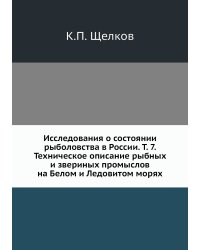 Исследования о состоянии рыболовства в России. Т. 7. Техническое описание рыбных и звериных промыслов на Белом и Ледовитом морях