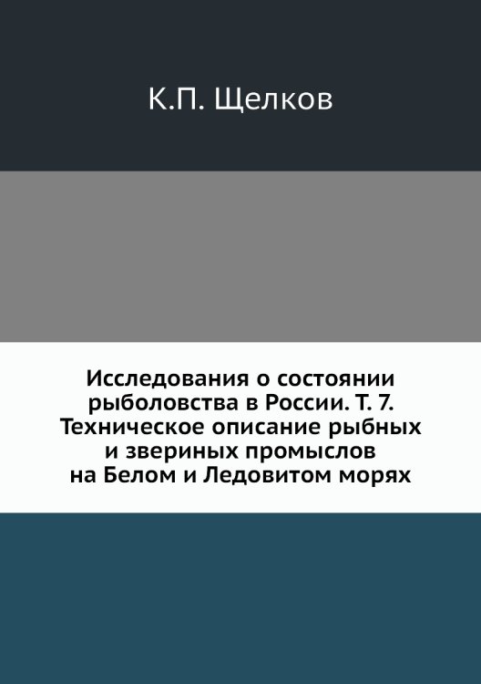 Обложка книги «Исследования о состоянии рыболовства в России. Т. 7. Техническое описание рыбных и звериных промыслов на Белом и Ледовитом морях» — К.П. Щелков, ISBN 9785518057142