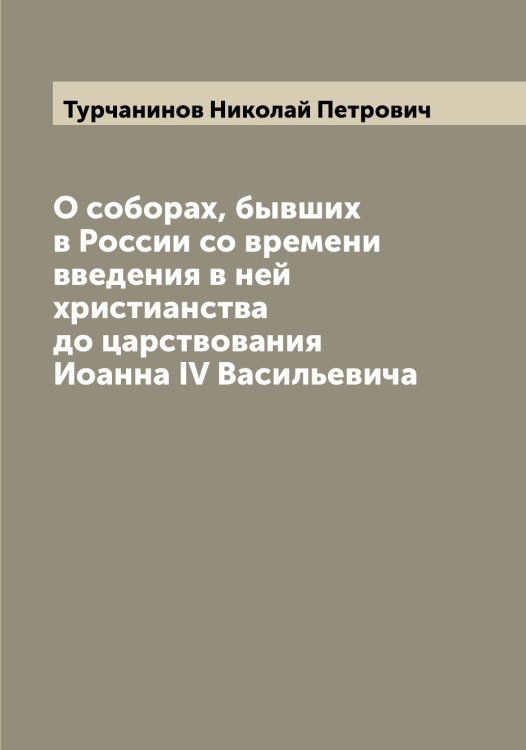 Обложка книги «О соборах, бывших в России со времени введения в ней христианства до царствования Иоанна IV Васильевича» — Турчанинов Николай Петрович, ISBN 9785519780254