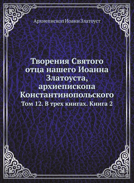 Обложка книги «Творения Святого отца нашего Иоанна Златоуста, архиепископа Константинопольского» — Архиепископ Иоанн Златоуст, ISBN 9785519709941