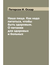 Наша пища. Как надо питаться, чтобы быть здоровым. О питании для здоровых и больных