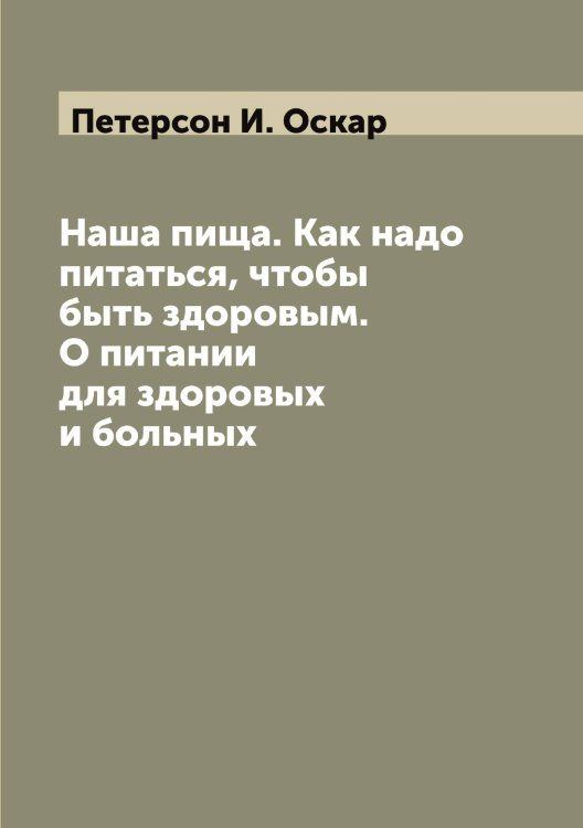Наша пища. Как надо питаться, чтобы быть здоровым. О питании для здоровых и больных Обложка книги «Наша пища. Как надо питаться, чтобы быть здоровым. О питании для здоровых и больных» — Петерсон И. Оскар, ISBN 9785521279777
