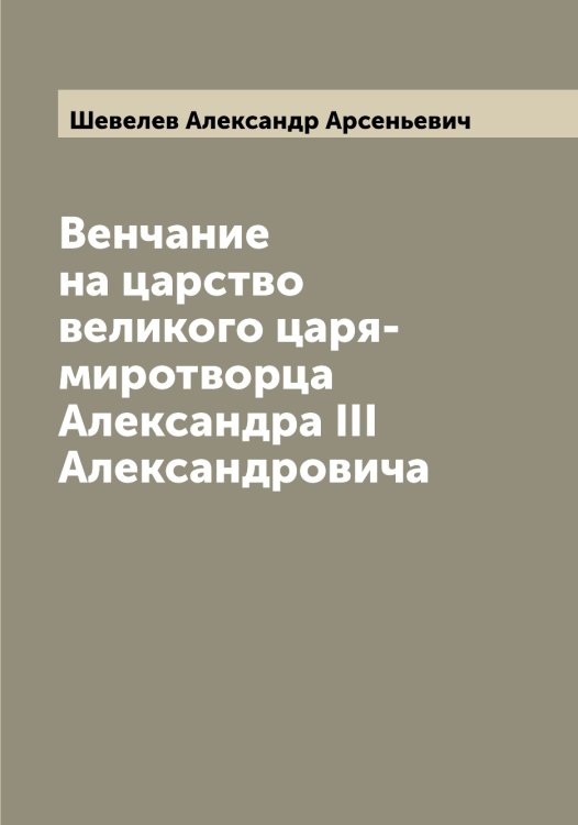 Обложка книги «Венчание на царство великого царя-миротворца Александра III Александровича» — Шевелев Александр Арсеньевич, ISBN 9785521308415