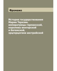 История государствования Марии Терезии, императрицы германской, королевы венгерской и богемской, эрцгерцогини австрийской