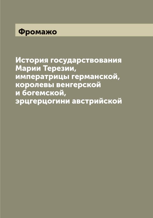 Обложка книги «История государствования Марии Терезии, императрицы германской, королевы венгерской и богемской, эрцгерцогини австрийской» — Фромажо, ISBN 9785521287468
