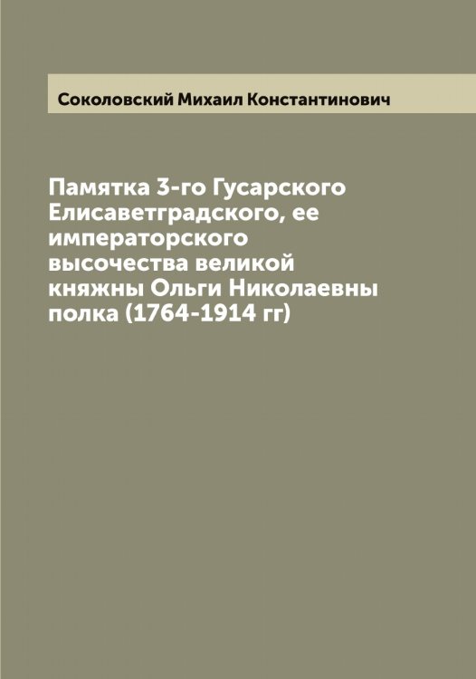 Памятка 3-го Гусарского Елисаветградского, ее императорского высочества великой княжны Ольги Николаевны полка (1764-1914 гг) Обложка книги «Памятка 3-го Гусарского Елисаветградского, ее императорского высочества великой княжны Ольги Николаевны полка (1764-1914 гг)» — Соколовский Михаил Константинович, ISBN 9785519746106