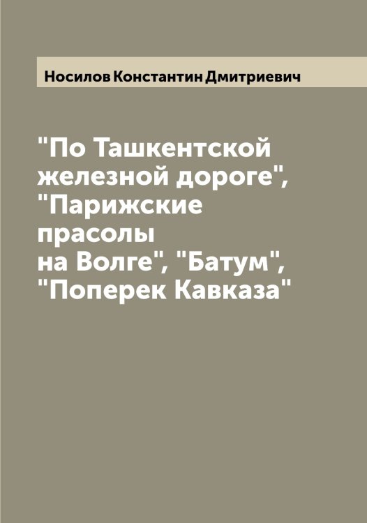 Обложка книги «"По Ташкентской железной дороге", "Парижские прасолы на Волге", "Батум", "Поперек Кавказа"» — Носилов Константин Дмитриевич, ISBN 9785521257294
