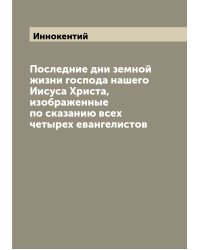 Последние дни земной жизни господа нашего Иисуса Христа, изображенные по сказанию всех четырех евангелистов