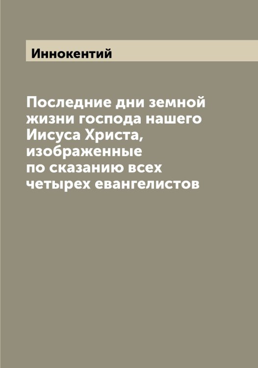 Последние дни земной жизни господа нашего Иисуса Христа, изображенные по сказанию всех четырех евангелистов Обложка книги «Последние дни земной жизни господа нашего Иисуса Христа, изображенные по сказанию всех четырех евангелистов» — Иннокентий, ISBN 9785519870429