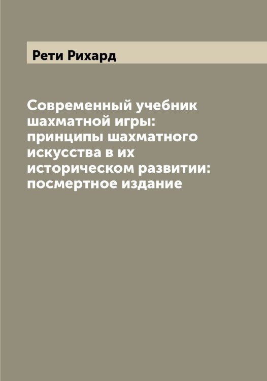 Современный учебник шахматной игры: принципы шахматного искусства в их историческом развитии: посмертное издание Обложка книги «Современный учебник шахматной игры: принципы шахматного искусства в их историческом развитии: посмертное издание» — Рети Рихард, ISBN 9785519806244