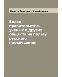 Вклад правительства, ученых и других обществ на пользу русскаго просвещения