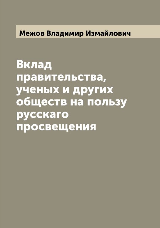 Обложка книги «Вклад правительства, ученых и других обществ на пользу русскаго просвещения» — Межов Владимир Измайлович, ISBN 9785519959902