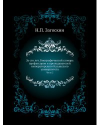 За сто лет. Биографический словарь профессоров и преподавателей императорского Казанского университета