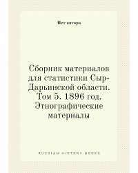 Сборник материалов для статистики Сыр-Дарьинской области. Том 5. 1896 год. Этнографические материалы