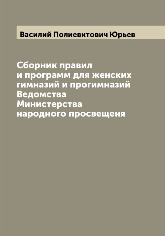 Обложка книги «Сборник правил и программ для женских гимназий и прогимназий Ведомства Министерства народного просвещеня» — Василий Полиевктович Юрьев, ISBN 9785521394609