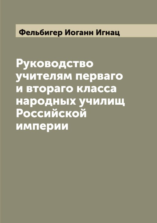 Обложка книги «Руководство учителям перваго и втораго класса народных училищ Российской империи» — Фельбигер Иоганн Игнац, ISBN 9785519788946