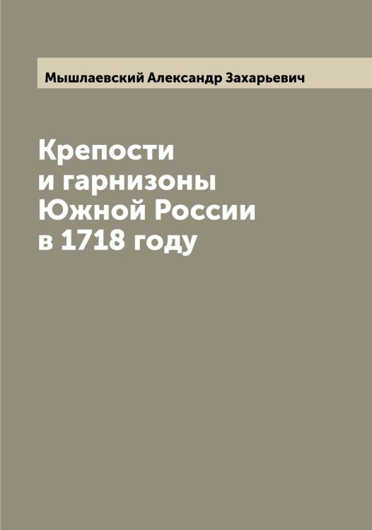 Обложка книги «Крепости и гарнизоны Южной России в 1718 году» — Мышлаевский Александр Захарьевич, ISBN 9785519983730