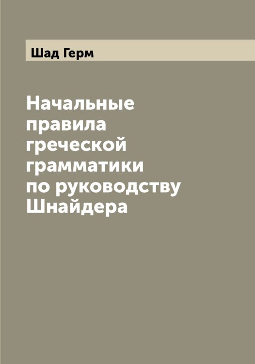 Обложка книги «Начальные правила греческой грамматики по руководству Шнайдера» — Шад Герм, ISBN 9785521306008