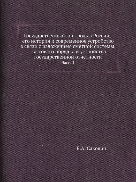 Государственный контроль в России, его история и современное устройство в связи с изложением сметной системы, кассоваго порядка и устройства государственной отчетности. Часть 1