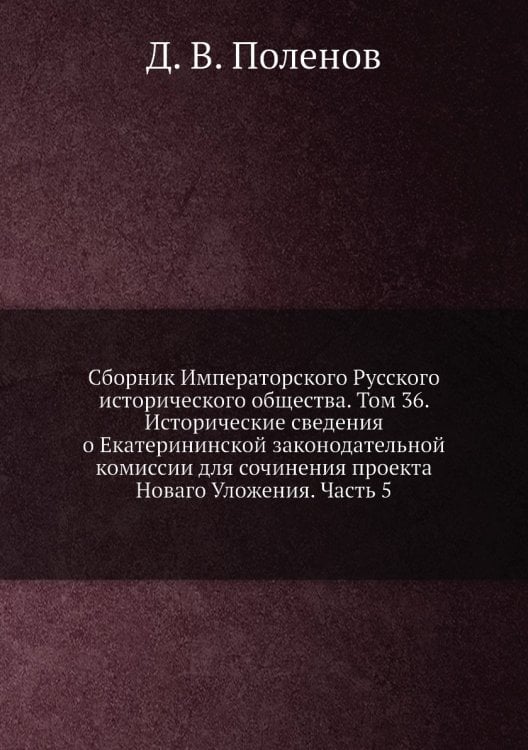Сборник Императорского Русского исторического общества. Том 36. Исторические сведения о Екатерининской законодательной комиссии для сочинения проекта Новаго Уложения. Часть 5