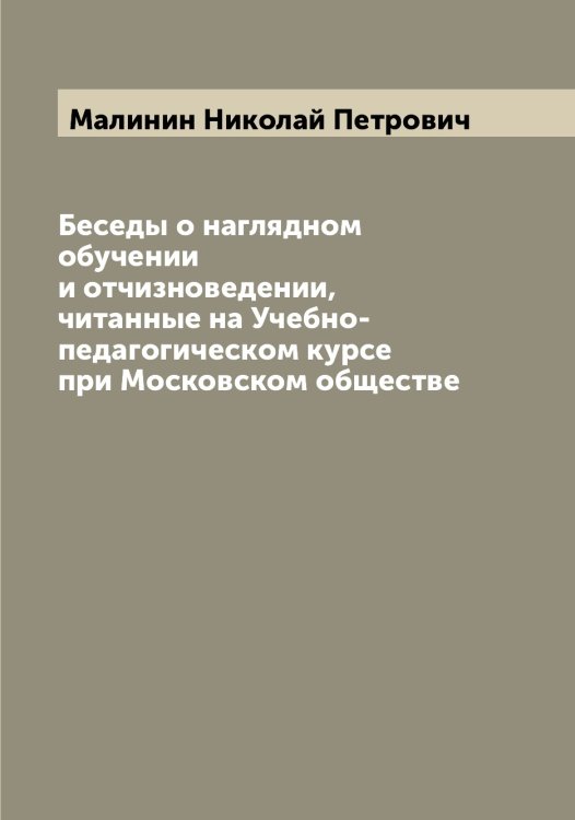 Обложка книги «Беседы о наглядном обучении и отчизноведении, читанные на Учебно-педагогическом курсе при Московском обществе» — Малинин Николай Петрович, ISBN 9785519950503