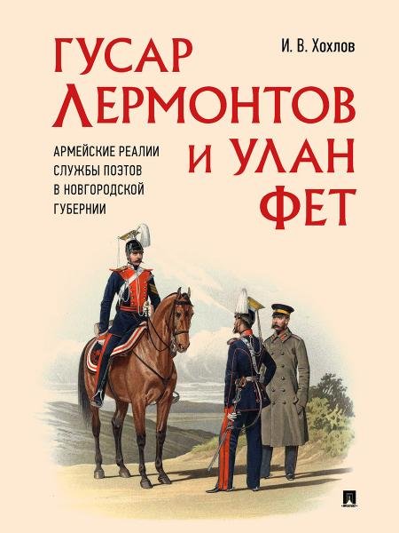 Гусар Лермонтов и улан Фет. Армейские реалии службы поэтов в Новгородской губернии.-М.:Проспект,2026. 249873