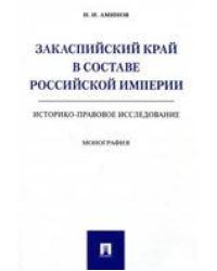 Закаспийский край в составе Российской империи историко-правовое исследование. Монография.-М.:Проспект,2021. 240742