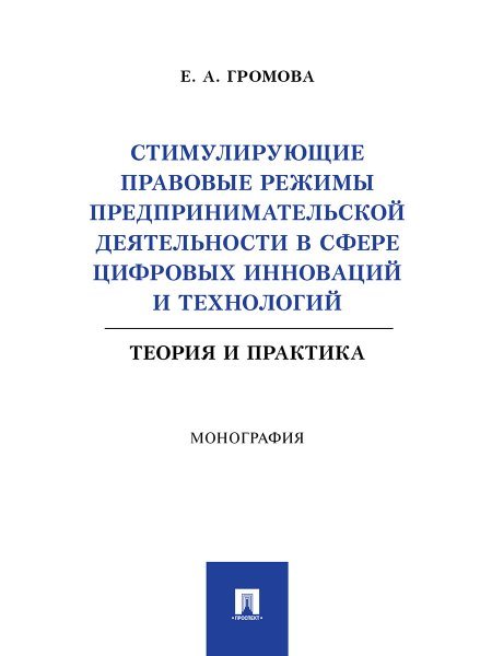 Стимулирующие правовые режимы предпринимательской деятельности в сфере цифровых инноваций и технологий. Теория и практика. Монография.-М.:Проспект,202
