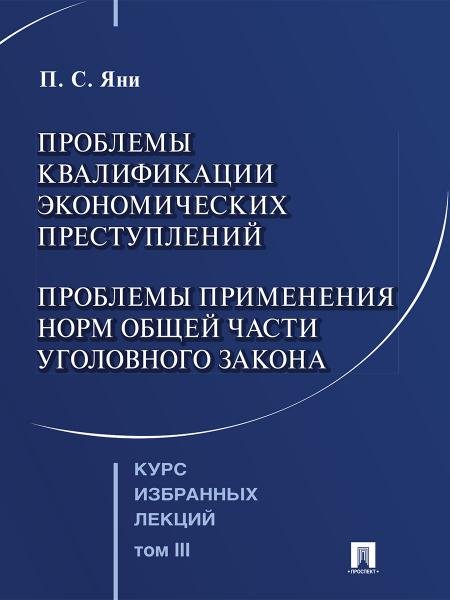 Курс избранных лекций. В 3 т. Том 3. Проблемы квалификации экономических преступлений. Проблемы применения норм Общей части уголовного закона.-М.:Прос