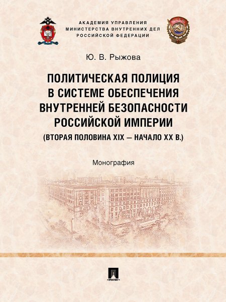 Политическая полиция в системе обеспечения внутренней безопасности Российской империи вторая половина XIX начало XX в.. Монография.-М.:Проспект,20