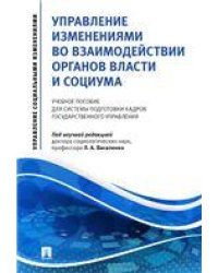 Управление изменениями во взаимодействии органов власти и социума.Уч. пос. для системы подготовки кадров государственного управления.-М.:Проспект,2021