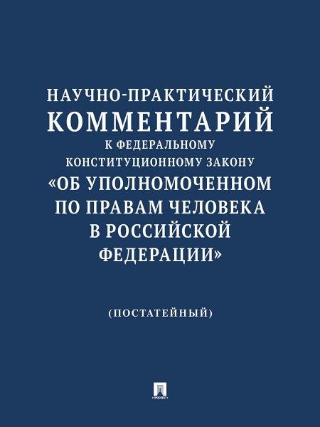Научно-практический комментарий к Федеральному конституционному закону «Об Уполномоченном по правам человека в Российской Федерации» постатейный.-М.