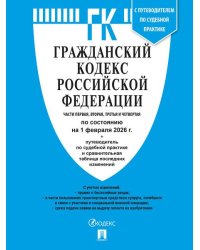 Гражданский кодекс РФ ГК РФ.Части 1, 2, 3 и 4 по сост. на 1.02.2026 с таблицей изменений и с путеводителем по судебной практике.-М.:Изд-во Проспект,