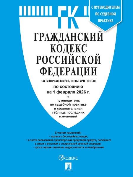 Гражданский кодекс РФ ГК РФ.Части 1, 2, 3 и 4 по сост. на 1.02.2026 с таблицей изменений и с путеводителем по судебной практике.-М.:Изд-во Проспект,