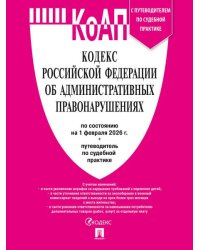 Кодекс РФ об административных правонарушениях КОАП РФ по сост. на 1.02.2026 с таблицей изменений и с путеводителем по судебной практике.-М.:Изд-во П
