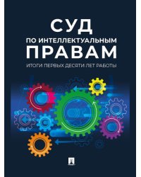 Суд по интеллектуальным правам: итоги первых десяти лет работы. Сборник.-М.:Проспект,2024. 246555