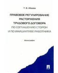 Правовое регулирование расторжения трудового договора по соглашению сторон и по инициативе работника. Монография.-М.:Проспект,2022. 239054