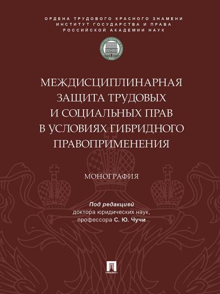 Междисциплинарная защита трудовых и социальных прав в условиях гибридного правоприменения. Монография.-М.:ИГП РАН,2025.